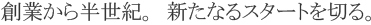 創業から半世紀。新たなスタートを切る。